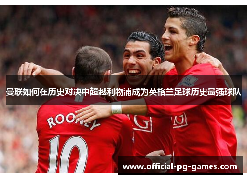 曼联如何在历史对决中超越利物浦成为英格兰足球历史最强球队