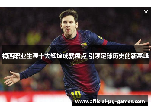 梅西职业生涯十大辉煌成就盘点 引领足球历史的新高峰