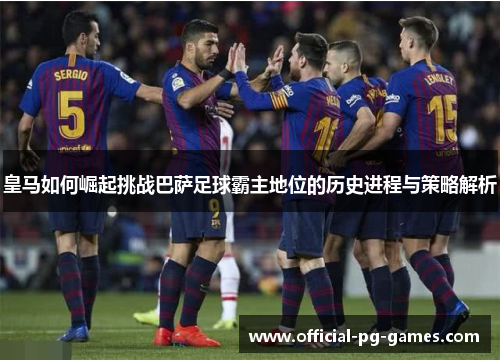 皇马如何崛起挑战巴萨足球霸主地位的历史进程与策略解析