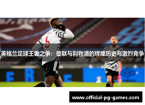 英格兰足球王者之争：曼联与利物浦的辉煌历史与激烈竞争