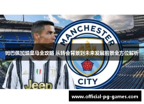 姆巴佩加盟皇马全攻略 从转会背景到未来发展前景全方位解析