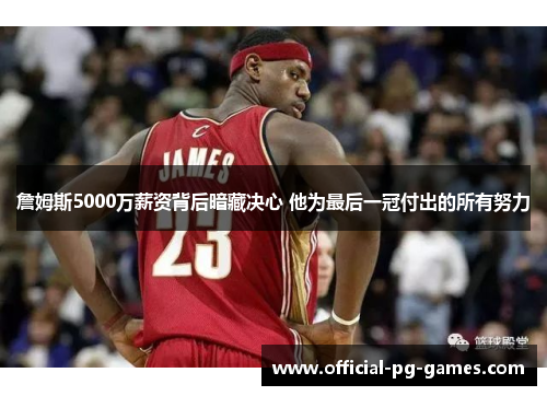 詹姆斯5000万薪资背后暗藏决心 他为最后一冠付出的所有努力