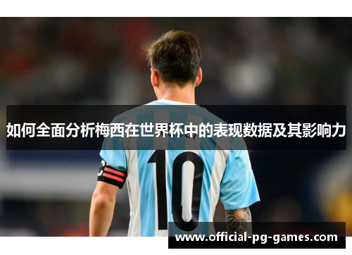 如何全面分析梅西在世界杯中的表现数据及其影响力