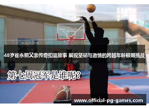 48岁崔永熙父亲传奇扣篮故事 展现坚韧与激情的跨越年龄极限挑战