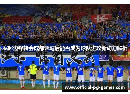 塞超边锋转会成都蓉城后能否成为球队进攻新动力解析
