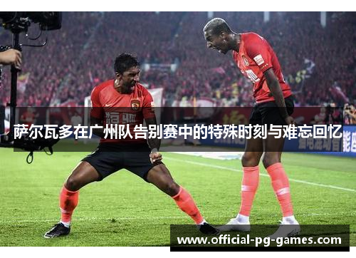 萨尔瓦多在广州队告别赛中的特殊时刻与难忘回忆