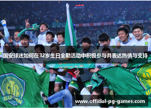 国安球迷如何在32岁生日全勤活动中积极参与并表达热情与支持