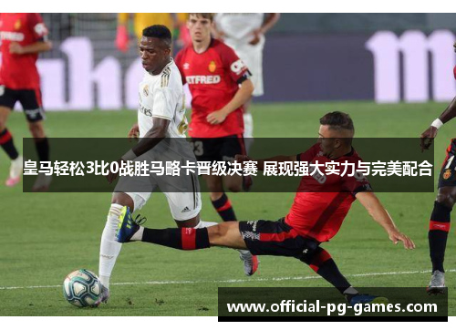皇马轻松3比0战胜马略卡晋级决赛 展现强大实力与完美配合