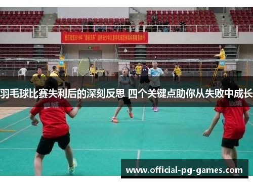 羽毛球比赛失利后的深刻反思 四个关键点助你从失败中成长