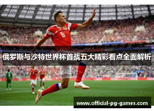 俄罗斯与沙特世界杯首战五大精彩看点全面解析
