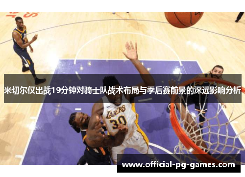 米切尔仅出战19分钟对骑士队战术布局与季后赛前景的深远影响分析
