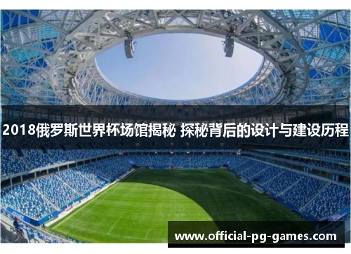 2018俄罗斯世界杯场馆揭秘 探秘背后的设计与建设历程