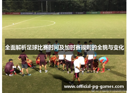 全面解析足球比赛时间及加时赛规则的全貌与变化