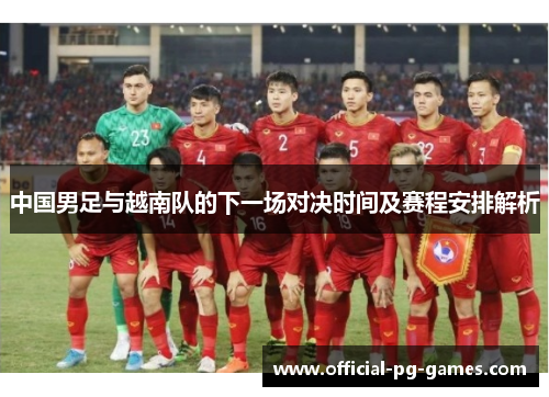 中国男足与越南队的下一场对决时间及赛程安排解析