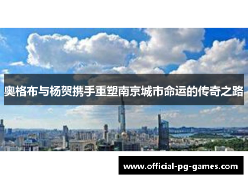 奥格布与杨贺携手重塑南京城市命运的传奇之路
