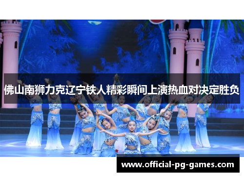 佛山南狮力克辽宁铁人精彩瞬间上演热血对决定胜负