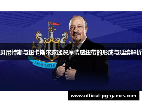 贝尼特斯与纽卡斯尔球迷深厚情感纽带的形成与延续解析