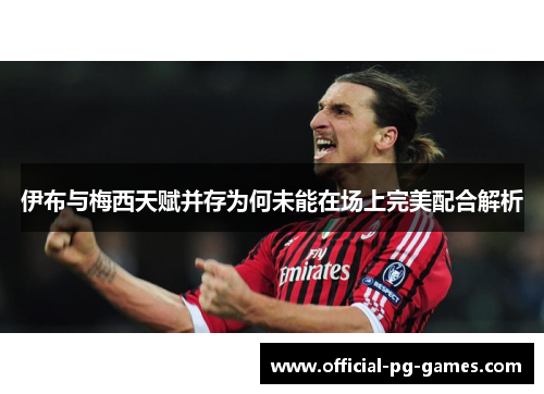 伊布与梅西天赋并存为何未能在场上完美配合解析