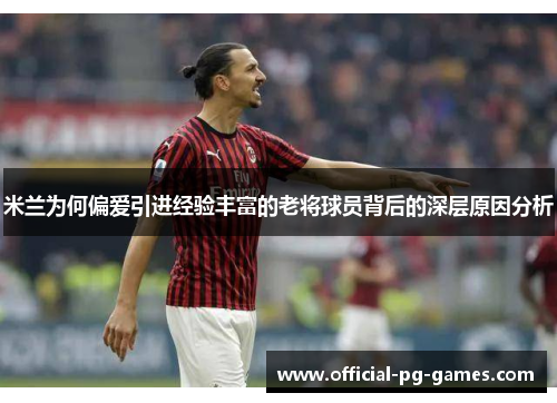 米兰为何偏爱引进经验丰富的老将球员背后的深层原因分析