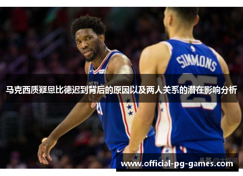 马克西质疑恩比德迟到背后的原因以及两人关系的潜在影响分析