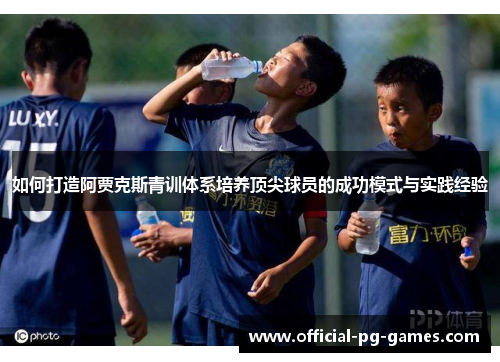 如何打造阿贾克斯青训体系培养顶尖球员的成功模式与实践经验 如何打造阿贾克斯青训体系培养顶尖球员的成功模式与实践经验