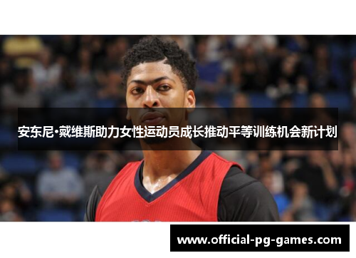 安东尼·戴维斯助力女性运动员成长推动平等训练机会新计划