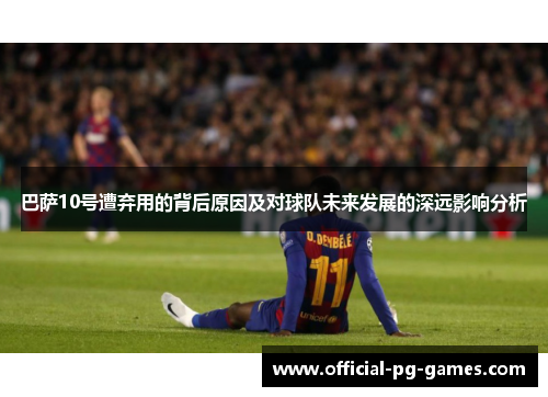 巴萨10号遭弃用的背后原因及对球队未来发展的深远影响分析 巴萨10号遭弃用的背后原因及对球队未来发展的深远影响分析