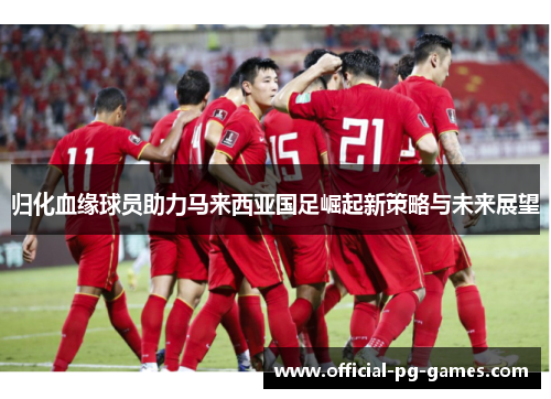 归化血缘球员助力马来西亚国足崛起新策略与未来展望