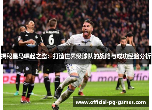 揭秘皇马崛起之路:打造世界级球队的战略与成功经验分析 揭秘皇马崛起之路:打造世界级球队的战略与成功经验分析