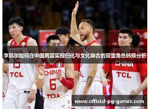 李凯尔如何在中国男篮实现归化与文化融合的双重角色转换分析