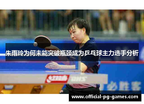 朱雨玲为何未能突破瓶颈成为乒乓球主力选手分析