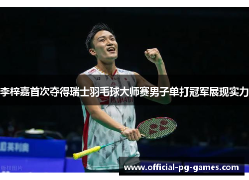 李梓嘉首次夺得瑞士羽毛球大师赛男子单打冠军展现实力