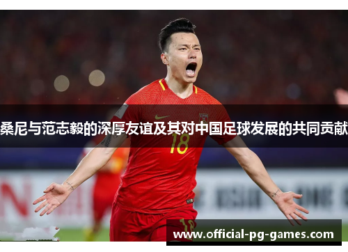 桑尼与范志毅的深厚友谊及其对中国足球发展的共同贡献