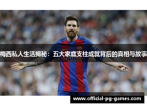 梅西私人生活揭秘：五大家庭支柱成就背后的真相与故事
