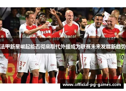 法甲新星崛起能否彻底取代外援成为联赛未来发展新趋势