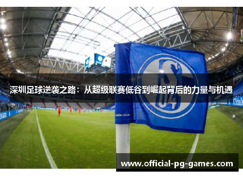 深圳足球逆袭之路：从超级联赛低谷到崛起背后的力量与机遇
