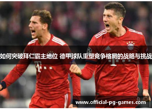 如何突破拜仁霸主地位 德甲球队重塑竞争格局的战略与挑战