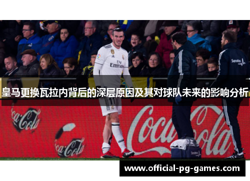 皇马更换瓦拉内背后的深层原因及其对球队未来的影响分析 皇马更换瓦拉内背后的深层原因及其对球队未来的影响分析