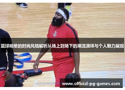 篮球明星的时尚风格解析从场上到场下的潮流演绎与个人魅力展现