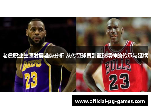 老詹职业生涯发展趋势分析 从传奇球员到篮球精神的传承与延续