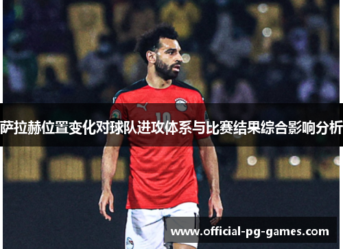 萨拉赫位置变化对球队进攻体系与比赛结果综合影响分析