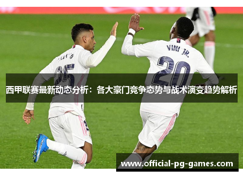 西甲联赛最新动态分析：各大豪门竞争态势与战术演变趋势解析