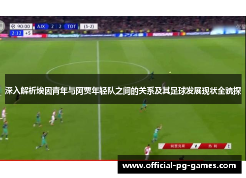 深入解析埃因青年与阿贾年轻队之间的关系及其足球发展现状全貌探 深入解析埃因青年与阿贾年轻队之间的关系及其足球发展现状全貌探