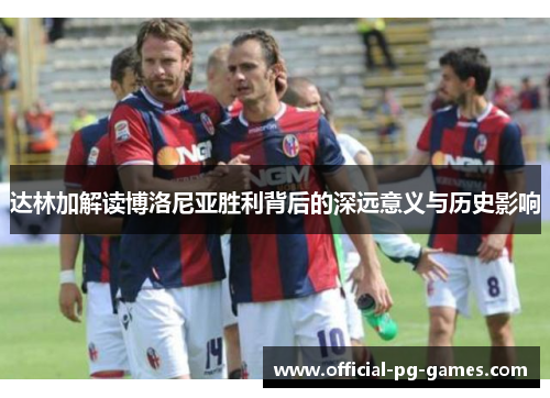 达林加解读博洛尼亚胜利背后的深远意义与历史影响 达林加解读博洛尼亚胜利背后的深远意义与历史影响