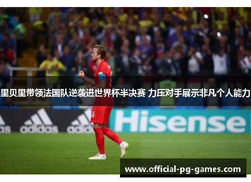 里贝里带领法国队逆袭进世界杯半决赛 力压对手展示非凡个人能力 里贝里带领法国队逆袭进世界杯半决赛 力压对手展示非凡个人能力