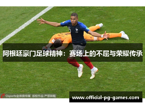 阿根廷豪门足球精神：赛场上的不屈与荣耀传承