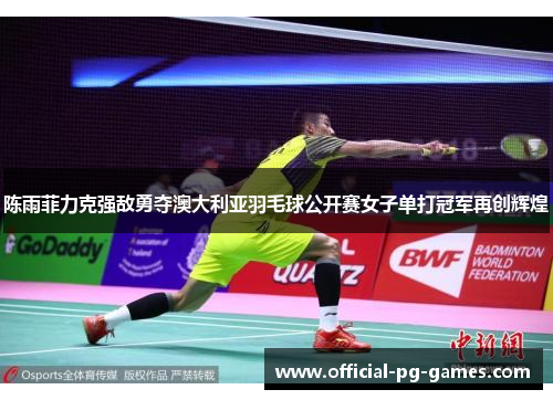 陈雨菲力克强敌勇夺澳大利亚羽毛球公开赛女子单打冠军再创辉煌 陈雨菲力克强敌勇夺澳大利亚羽毛球公开赛女子单打冠军再创辉煌