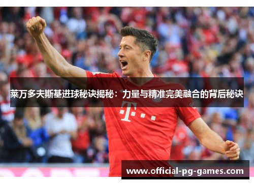 莱万多夫斯基进球秘诀揭秘:力量与精准完美融合的背后秘诀 莱万多夫斯基进球秘诀揭秘:力量与精准完美融合的背后秘诀