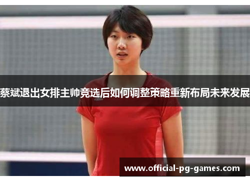蔡斌退出女排主帅竞选后如何调整策略重新布局未来发展