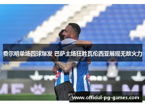 费尔明单场四球爆发 巴萨主场狂胜瓦伦西亚展现无敌火力